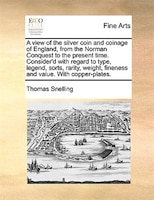 A View Of The Silver Coin And Coinage Of England, From The Norman Conquest To The Present Time. Consider'd With Regard To Type, Le