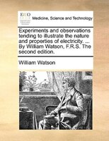 Experiments And Observations Tending To Illustrate The Nature And Properties Of Electricity. ... By William Watson, F.r.s. The Sec