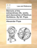 Memoirs Of The Extraordinary Life, Works, And Discoveries Of Martinus Scriblerus. By Mr. Pope.