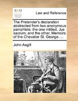 The Pretender's Declaration Abstracted From Two Anonymous Pamphlets: The One Intitled, Jus Sacrum; And The Other, Memoirs Of The C