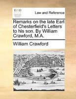 Remarks On The Late Earl Of Chesterfield's Letters To His Son. By William Crawford, M.a.