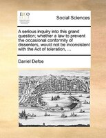 A Serious Inquiry Into This Grand Question; Whether A Law To Prevent The Occasional Conformity Of Dissenters, Would Not Be Inconsi