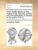 Dean Swift's Tracts On The Repeal Of The Test Act, Written, And First Published, In Ireland, In The Years 1731-2, ...