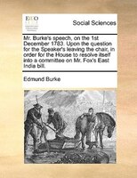 Mr. Burke's Speech, On The 1st December 1783. Upon The Question For The Speaker's Leaving The Chair, In Order For The House To Res