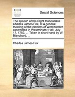 The Speech Of The Right Honourable Charles James Fox, At A General Meeting Of The Electors Of Westminster, Assembled In Westminste