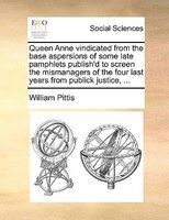 Queen Anne Vindicated From The Base Aspersions Of Some Late Pamphlets Publish'd To Screen The Mismanagers Of The Four Last Years F