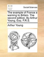 The Example Of France A Warning To Britain. The Second Edition. By Arthur Young, Esq. F.r.s.