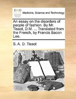 An Essay On The Disorders Of People Of Fashion. By Mr. Tissot, D.m. ... Translated From The French, By Francis Bacon Lee.