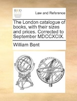 The London Catalogue Of Books, With Their Sizes And Prices. Corrected To September Mdccxcix.