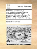 Bibliotheca Americana; Or, A Chronological Catalogue Of The Most Curious And Interesting Books, Pamphlets, State Papers, &c. Upon