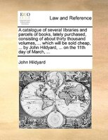 A Catalogue Of Several Libraries And Parcels Of Books, Lately Purchased, Consisting Of About Thirty Thousand Volumes, ... Which Wi
