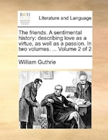 The Friends. A Sentimental History: Describing Love As A Virtue, As Well As A Passion. In Two Volumes. ... Volume 2 Of 2