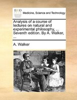 Analysis Of A Course Of Lectures On Natural And Experimental Philosophy, ... Seventh Edition. By A. Walker, ...