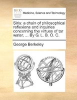 Siris: A Chain Of Philosophical Reflexions And Inquiries Concerning The Virtues Of Tar Water, ... By G. L.