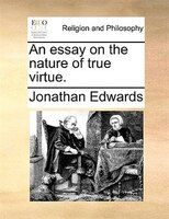 An Essay On The Nature Of True Virtue.