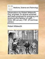 Observations By Robert Whitworth, Esq; Engineer, On Several Schemes And Plans Proposed For Enlarging And Improving The Harbour Of