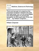 Third And Last Part Of A Report On The Proposed Navigation Between The East And West Seas, (viz.) On The Advantages, And Disadvant