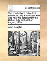 The Conduct Of A Noble Lord Scrutinized. By A Volunteer Who Was Near His Person From The 28th Of July, To The 2d Of August, 1759.