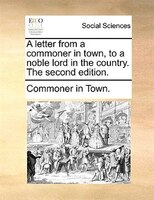 A Letter From A Commoner In Town, To A Noble Lord In The Country. The Second Edition.