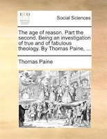 The Age Of Reason. Part The Second. Being An Investigation Of True And Of Fabulous Theology. By Thomas Paine, ...