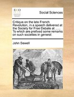 Critique On The Late French Revolution, In A Speech Delivered At The Society For Free Debate At ...... To Which Are Prefixed Some