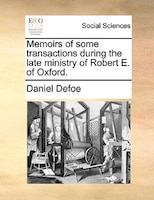 Memoirs Of Some Transactions During The Late Ministry Of Robert E. Of Oxford.