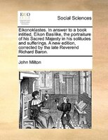 Eikonoklastes. In Answer To A Book Intitled, Eikon Basilike, The Portraiture Of His Sacred Majesty In His Solitudes And Sufferings