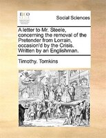 A Letter To Mr. Steele, Concerning The Removal Of The Pretender From Lorrain, Occasion'd By The Crisis. Written By An Englishman.