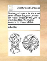 The Beggar's Opera. As It Is Acted At The Theatre-royal In Lincolns-inn-fields. Written By Mr. Gay. To Which Is Added, The Musick