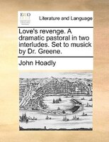 Love's Revenge. A Dramatic Pastoral In Two Interludes. Set To Musick By Dr. Greene.
