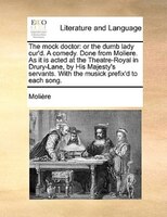 The Mock Doctor: Or The Dumb Lady Cur'd. A Comedy. Done From Moliere. As It Is Acted At The Theatre-royal In Drury-l