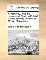 K. Henry Iv. With The Humours Of Sir John Falstaff. A Tragi-comedy. Written By Mr. W. Shakespear.