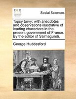 Topsy Turvy: With Anecdotes And Observations Illustrative Of Leading Characters In The Present Government Of Fra