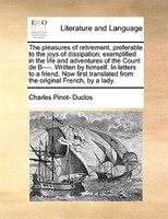 The Pleasures Of Retirement, Preferable To The Joys Of Dissipation; Exemplified In The Life And Adventures Of The Count De B----.