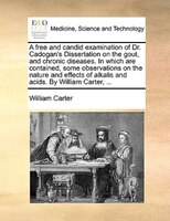 A Free And Candid Examination Of Dr. Cadogan's Dissertation On The Gout, And Chronic Diseases. In Which Are Contained, Some Observ