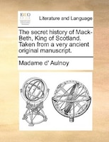 The Secret History Of Mack-beth, King Of Scotland. Taken From A Very Ancient Original Manuscript.