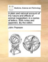 A Plain And Rational Account Of The Nature And Effects Of Animal Magnetism: In A Series Of Letters. With Notes And Appendix. By Th
