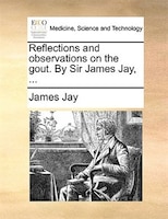 Reflections And Observations On The Gout. By Sir James Jay, ...