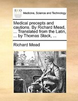 Medical Precepts And Cautions. By Richard Mead, ... Translated From The Latin, ... By Thomas Stack, ...