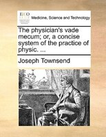 The Physician's Vade Mecum; Or, A Concise System Of The Practice Of Physic. ...