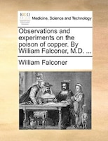 Observations And Experiments On The Poison Of Copper. By William Falconer, M.d. ...