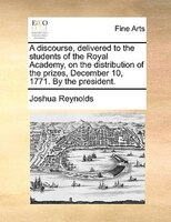 A Discourse, Delivered To The Students Of The Royal Academy, On The Distribution Of The Prizes, December 10, 1771. By The Presiden