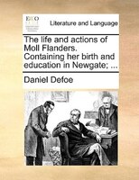 The Life And Actions Of Moll Flanders. Containing Her Birth And Education In Newgate; ...