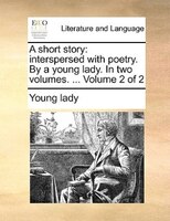 A Short Story: Interspersed With Poetry. By A Young Lady. In Two Volumes. ... Volume 2 Of 2