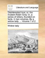 Disinterested Love; Or, The Modern Robin Grey: In, A Series Of Letters, Founded On Facts. In Two Volumes. By A Widow Lady. ... Vo