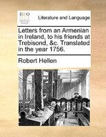Letters From An Armenian In Ireland, To His Friends At Trebisond, &c. Translated In The Year 1756.