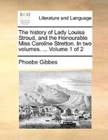 The History Of Lady Louisa Stroud, And The Honourable Miss Caroline Stretton. In Two Volumes. ... Volume 1 Of 2