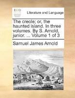 The Creole; Or, The Haunted Island. In Three Volumes. By S. Arnold, Junior. ... Volume 1 Of 3