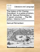 The History Of Sir Charles Grandison. In A Series Of Letters. By Mr. Samuel Richardson, ... In Seven Volumes. ... The Fifth Editio
