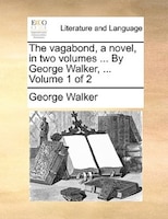 The Vagabond, A Novel, In Two Volumes ... By George Walker, ...  Volume 1 Of 2